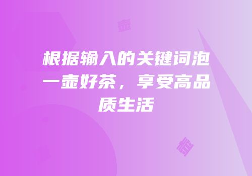 根据输入的关键词泡一壶好茶，享受高品质生活