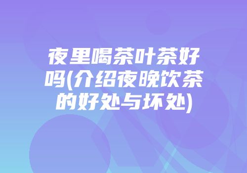 夜里喝茶叶茶好吗(介绍夜晚饮茶的好处与坏处)