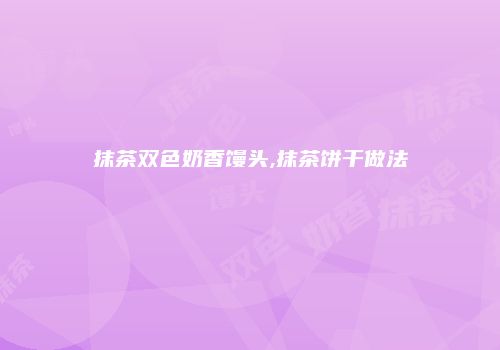 抹茶双色奶香馒头,抹茶饼干做法