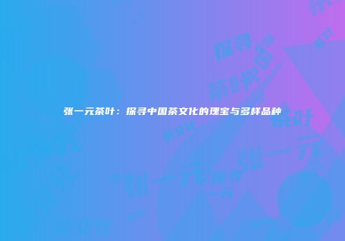 张一元茶叶：探寻中国茶文化的瑰宝与多样品种