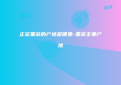 正宗黑茶的产地是哪里-黑茶主要产地