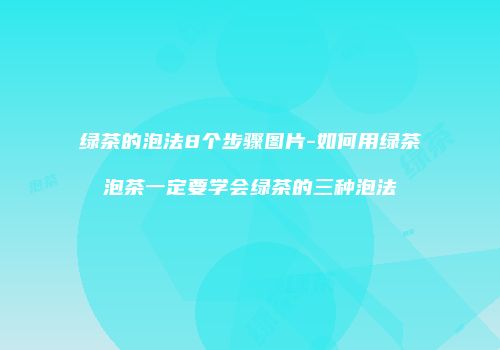 绿茶的泡法8个步骤图片-如何用绿茶泡茶一定要学会绿茶的三种泡法