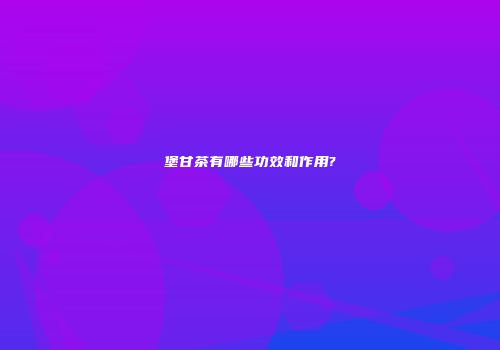 堡甘茶有哪些功效和作用?