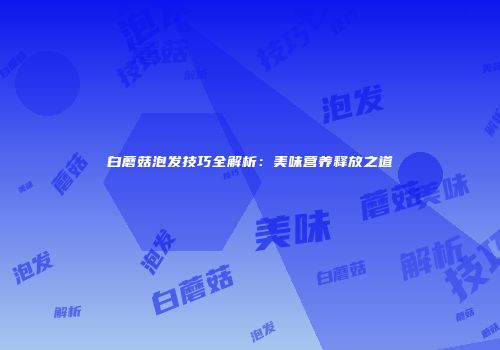 白蘑菇泡发技巧全解析：美味营养释放之道
