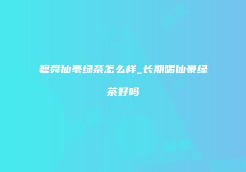 碧舜仙毫绿茶怎么样_长期喝仙豪绿茶好吗