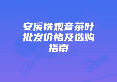 安溪铁观音茶叶批发价格及选购指南