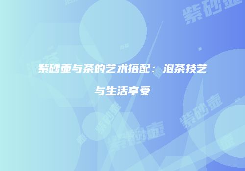 紫砂壶与茶的艺术搭配：泡茶技艺与生活享受