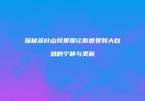 探秘茶叶山风景图让你感受到大自然的宁静与美丽