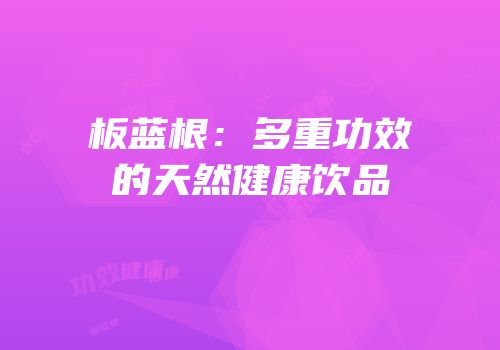 板蓝根：多重功效的天然健康饮品