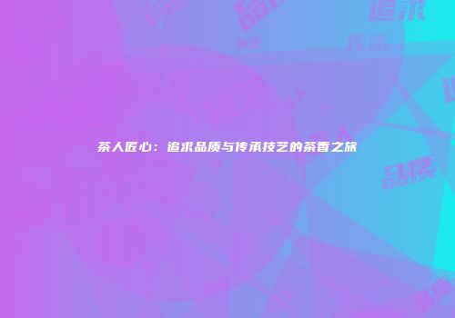茶人匠心：追求品质与传承技艺的茶香之旅