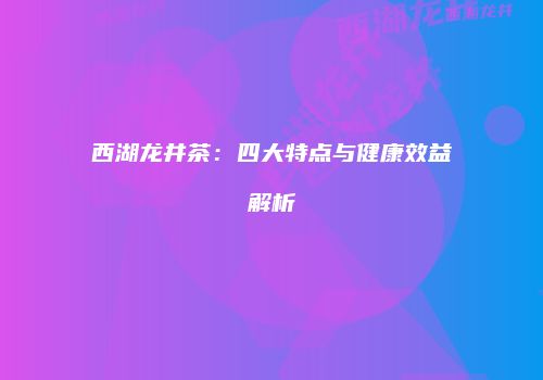 西湖龙井茶：四大特点与健康效益解析