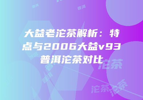 大益老沱茶解析：特点与2006大益v93普洱沱茶对比