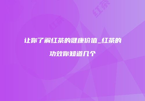 让你了解红茶的健康价值_红茶的功效你知道几个