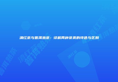 滇红茶与普洱熟茶：详解两种茶类的特色与区别