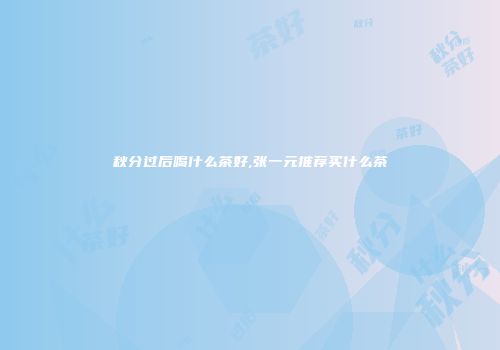秋分过后喝什么茶好,张一元推荐买什么茶