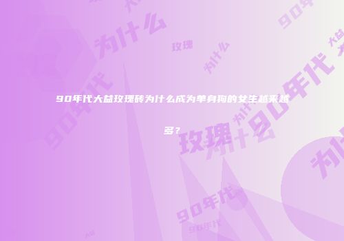 90年代大益玫瑰砖为什么成为单身狗的女生越来越多？