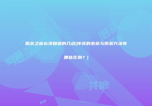 喝茶之前必须知道的几点(传统的泡茶与倒茶方法有哪些区别？)