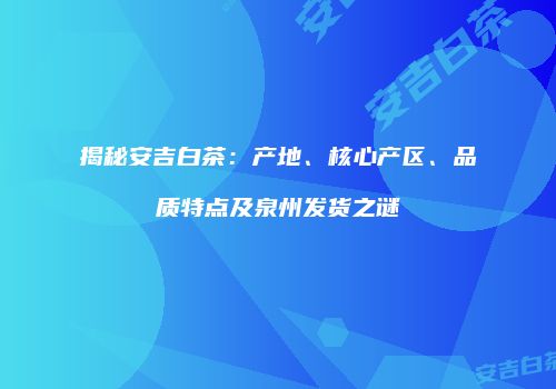 揭秘安吉白茶：产地、核心产区、品质特点及泉州发货之谜