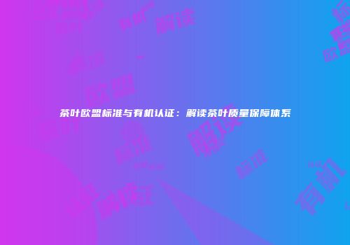 茶叶欧盟标准与有机认证：解读茶叶质量保障体系