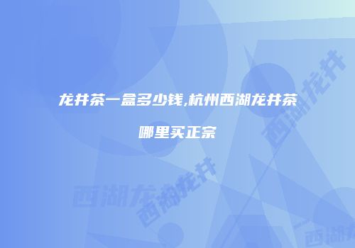 龙井茶一盒多少钱,杭州西湖龙井茶哪里买正宗