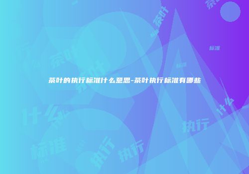 茶叶的执行标准什么意思-茶叶执行标准有哪些