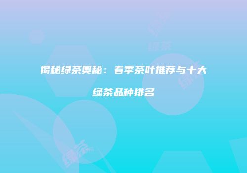 揭秘绿茶奥秘：春季茶叶推荐与十大绿茶品种排名