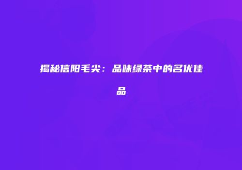 揭秘信阳毛尖：品味绿茶中的名优佳品