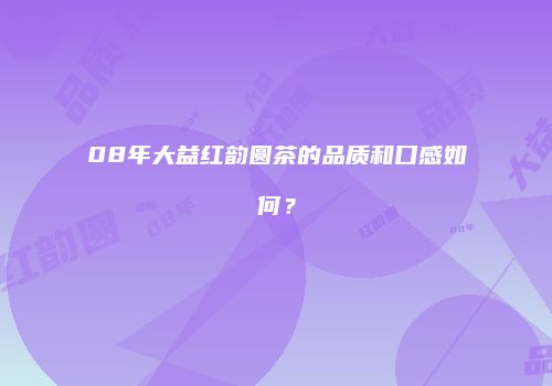08年大益红韵圆茶的品质和口感如何？