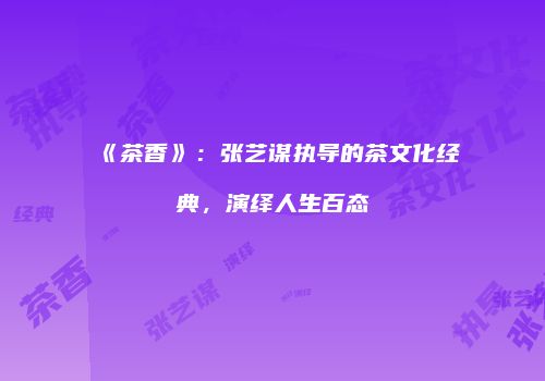 《茶香》：张艺谋执导的茶文化经典，演绎人生百态