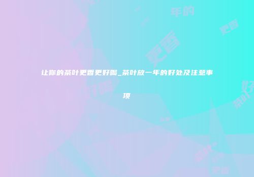 让你的茶叶更香更好喝_茶叶放一年的好处及注意事项