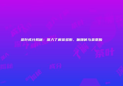 茶叶成分揭秘：深入了解茶多酚、咖啡碱与茶氨酸