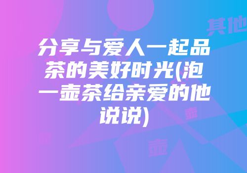 分享与爱人一起品茶的美好时光(泡一壶茶给亲爱的他说说)