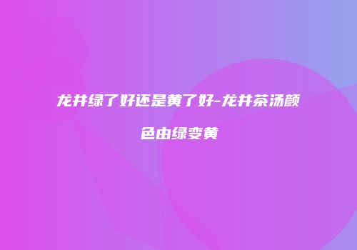 龙井绿了好还是黄了好-龙井茶汤颜色由绿变黄
