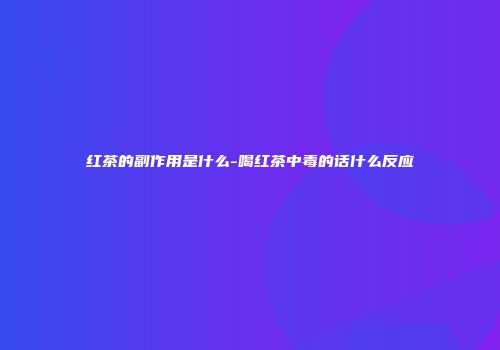 红茶的副作用是什么-喝红茶中毒的话什么反应