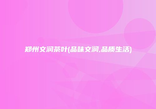 郑州文润茶叶(品味文润,品质生活)