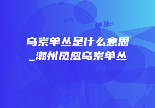 乌岽单丛是什么意思_潮州凤凰乌岽单丛