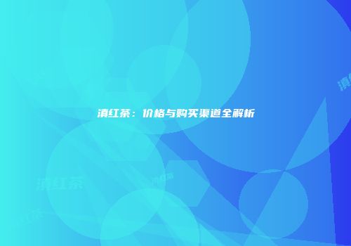 滇红茶：价格与购买渠道全解析
