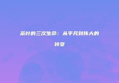 茶叶的三次生命：从平凡到伟大的转变