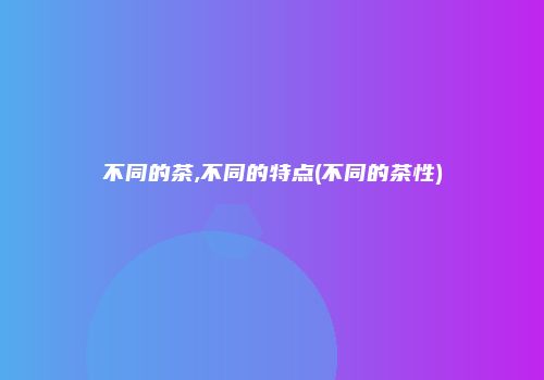 不同的茶,不同的特点(不同的茶性)