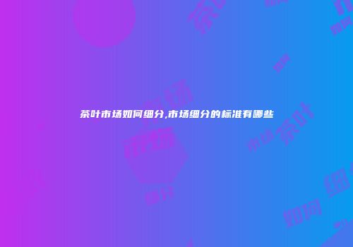 茶叶市场如何细分,市场细分的标准有哪些