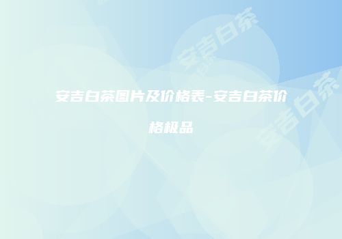 安吉白茶图片及价格表-安吉白茶价格极品