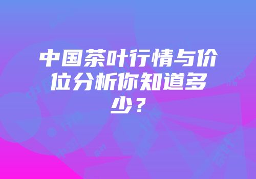 中国茶叶行情与价位分析你知道多少？