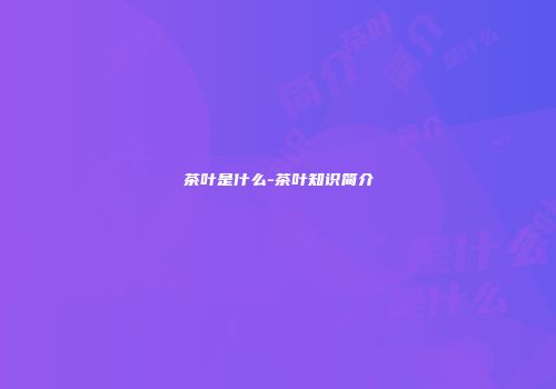 茶叶是什么-茶叶知识简介