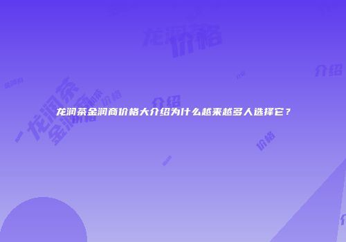 龙润茶金润商价格大介绍为什么越来越多人选择它？
