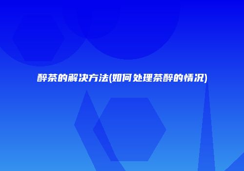 醉茶的解决方法(如何处理茶醉的情况)