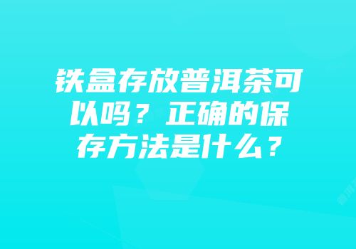 铁盒存放普洱茶可以吗？正确的保存方法是什么？
