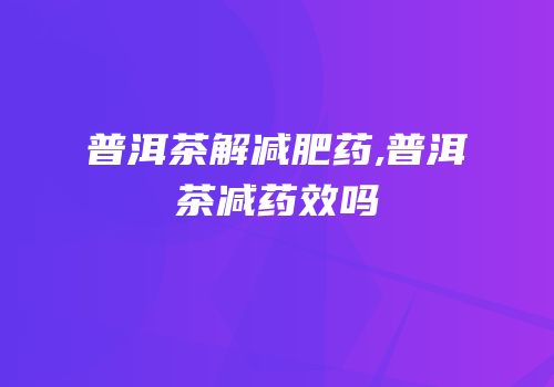 普洱茶解减肥药,普洱茶减药效吗