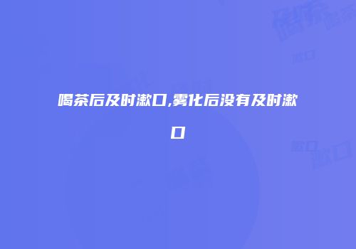 喝茶后及时漱口,雾化后没有及时漱口