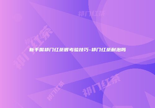 新手喝祁门红茶很考验技巧-祁门红茶耐泡吗