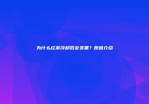 为什么红茶冷却后会变黑？原因介绍